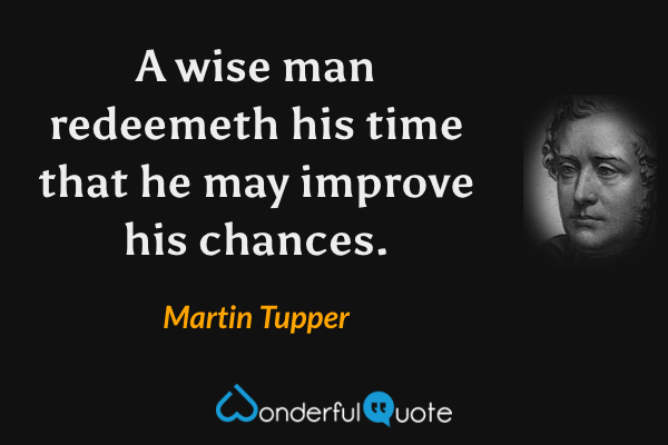 A wise man redeemeth his time that he may improve his chances. - Martin Tupper quote.