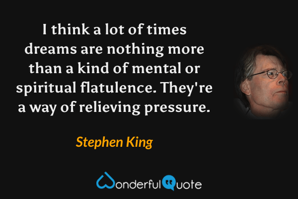 I think a lot of times dreams are nothing more than a kind of mental or spiritual flatulence. They're a way of relieving pressure. - Stephen King quote.