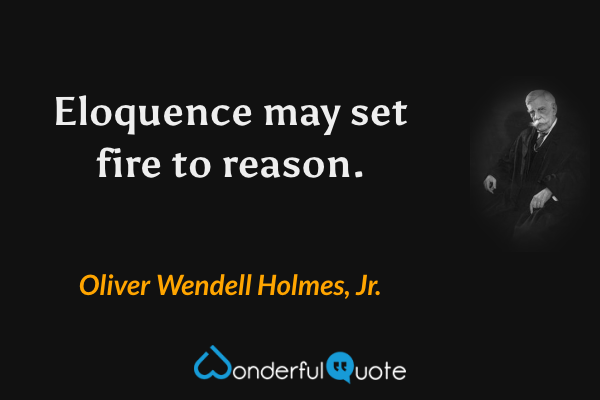 Eloquence may set fire to reason. - Oliver Wendell Holmes, Jr. quote.
