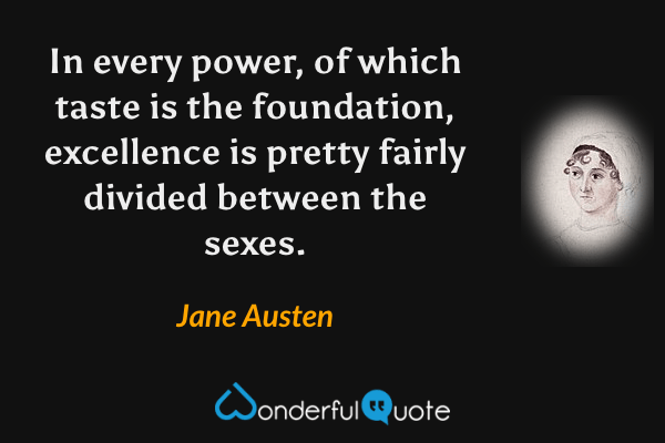 In every power, of which taste is the foundation, excellence is pretty fairly divided between the sexes. - Jane Austen quote.