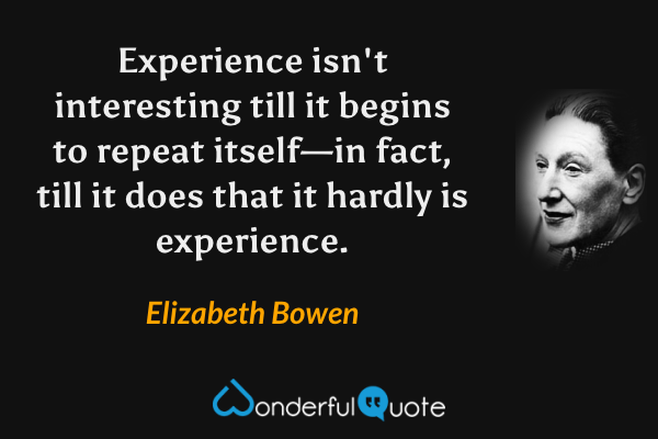 Experience isn't interesting till it begins to repeat itself—in fact, till it does that it hardly is experience. - Elizabeth Bowen quote.