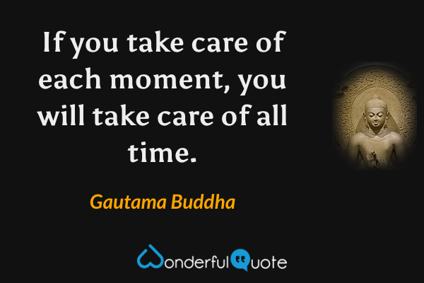 If you take care of each moment, you will take care of all time. - Gautama Buddha quote.