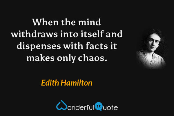 When the mind withdraws into itself and dispenses with facts it makes only chaos. - Edith Hamilton quote.