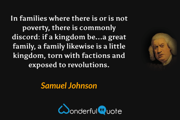 In families where there is or is not poverty, there is commonly discord: if a kingdom be...a great family, a family likewise is a little kingdom, torn with factions and exposed to revolutions. - Samuel Johnson quote.