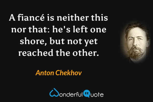 A fiancé is neither this nor that: he's left one shore, but not yet reached the other. - Anton Chekhov quote.