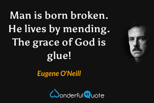 Man is born broken. He lives by mending. The grace of God is glue! - Eugene O'Neill quote.