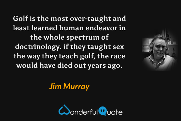 Golf is the most over-taught and least learned human endeavor in the whole spectrum of doctrinology. if they taught sex the way they teach golf, the race would have died out years ago. - Jim Murray quote.