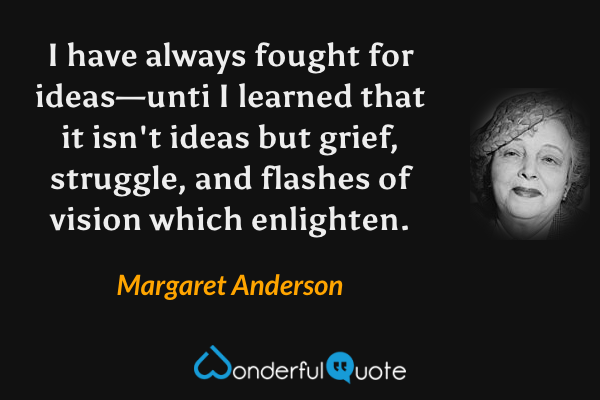 I have always fought for ideas—unti I learned that it isn't ideas but grief, struggle, and flashes of vision which enlighten. - Margaret Anderson quote.