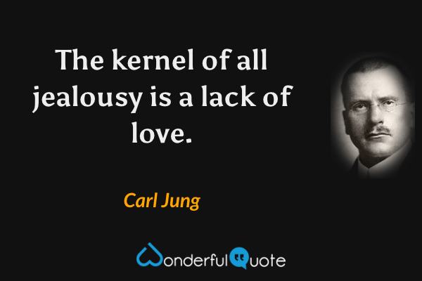 The kernel of all jealousy is a lack of love. - Carl Jung quote.