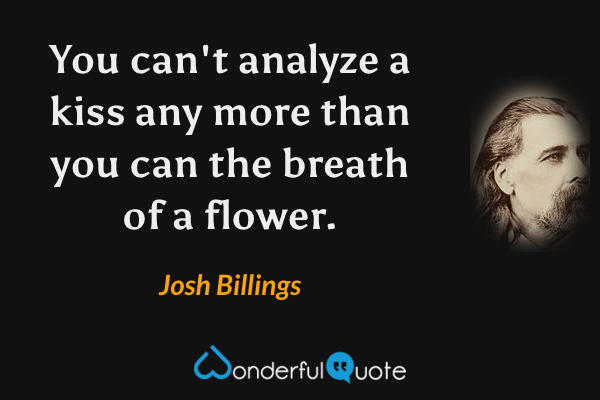 You can't analyze a kiss any more than you can the breath of a flower. - Josh Billings quote.