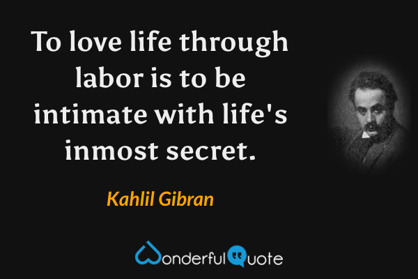 To love life through labor is to be intimate with life's inmost secret. - Kahlil Gibran quote.