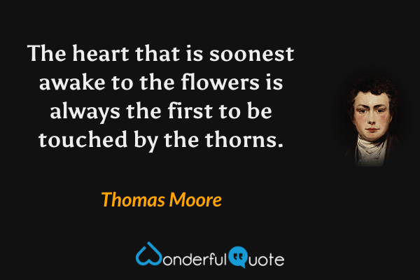 The heart that is soonest awake to the flowers is always the first to be touched by the thorns. - Thomas Moore quote.