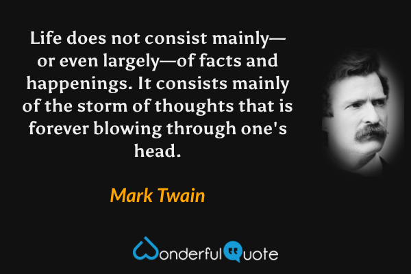 Life does not consist mainly—or even largely—of facts and happenings.  It consists mainly of the storm of thoughts that is forever blowing through one's head. - Mark Twain quote.
