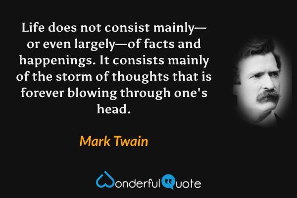 Life does not consist mainly—or even largely—of facts and happenings. It consists mainly of the storm of thoughts that is forever blowing through one's head. - Mark Twain quote.