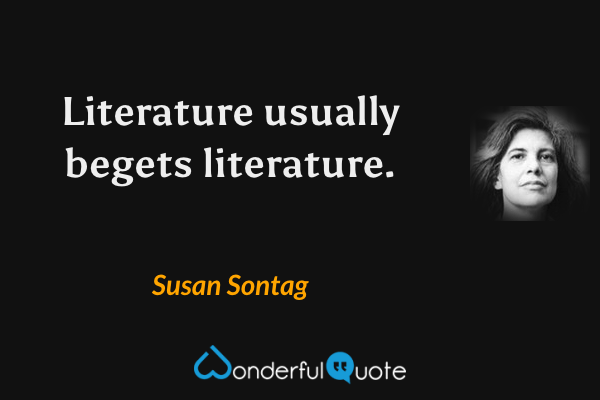 Literature usually begets literature. - Susan Sontag quote.