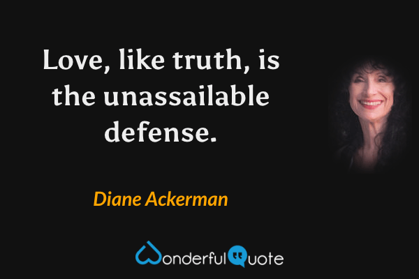 Love, like truth, is the unassailable defense. - Diane Ackerman quote.