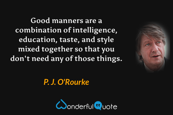 Good manners are a combination of intelligence, education, taste, and style mixed together so that you don't need any of those things. - P. J. O'Rourke quote.