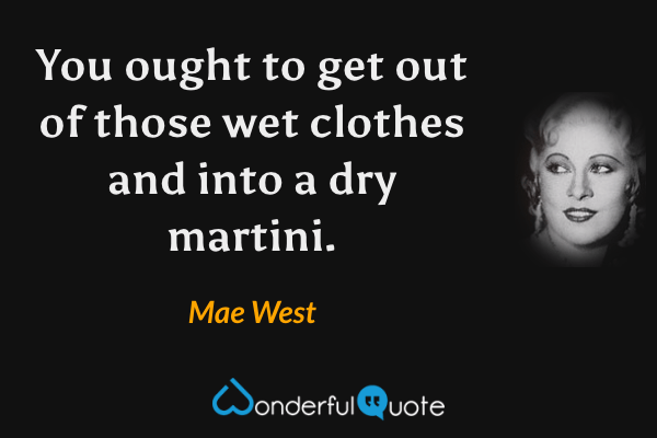 You ought to get out of those wet clothes and into a dry martini. - Mae West quote.