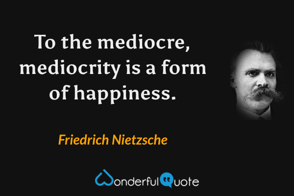 To the mediocre, mediocrity is a form of happiness. - Friedrich Nietzsche quote.