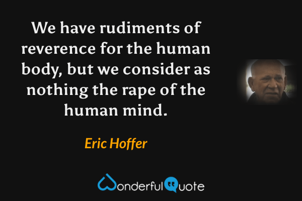 We have rudiments of reverence for the human body, but we consider as nothing the rape of the human mind. - Eric Hoffer quote.