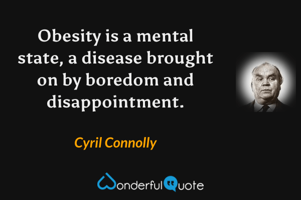 Obesity is a mental state, a disease brought on by boredom and disappointment. - Cyril Connolly quote.
