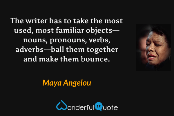 The writer has to take the most used, most familiar objects—nouns, pronouns, verbs, adverbs—ball them together and make them bounce. - Maya Angelou quote.