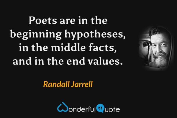Poets are in the beginning hypotheses, in the middle facts, and in the end values. - Randall Jarrell quote.
