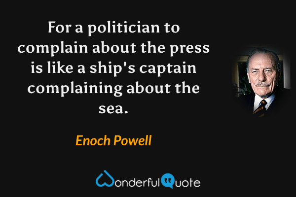 For a politician to complain about the press is like a ship's captain complaining about the sea. - Enoch Powell quote.