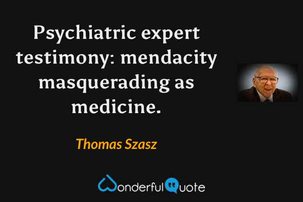 Psychiatric expert testimony: mendacity masquerading as medicine. - Thomas Szasz quote.