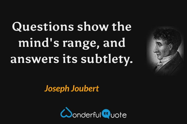 Questions show the mind's range, and answers its subtlety. - Joseph Joubert quote.