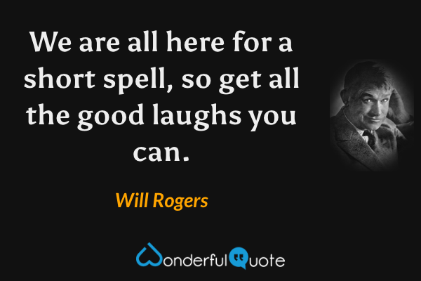 We are all here for a short spell, so get all the good laughs you can. - Will Rogers quote.