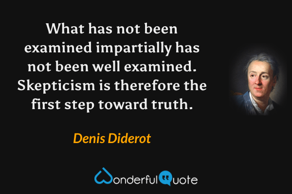 What has not been examined impartially has not been well examined.  Skepticism is therefore the first step toward truth. - Denis Diderot quote.