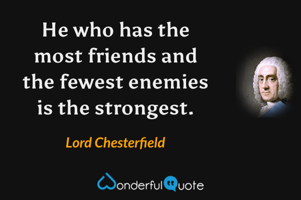 He who has the most friends and the fewest enemies is the strongest. - Lord Chesterfield quote.