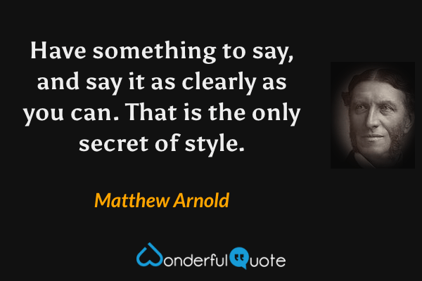 Have something to say, and say it as clearly as you can. That is the only secret of style. - Matthew Arnold quote.