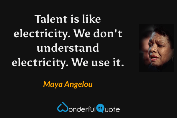 Talent is like electricity. We don't understand electricity. We use it. - Maya Angelou quote.