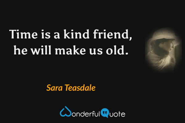 Time is a kind friend, he will make us old. - Sara Teasdale quote.