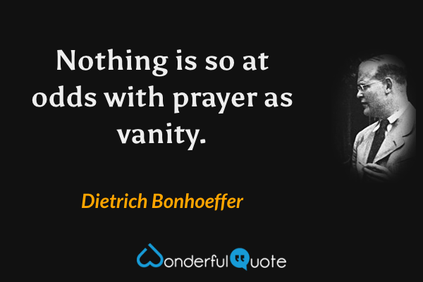 Nothing is so at odds with prayer as vanity. - Dietrich Bonhoeffer quote.