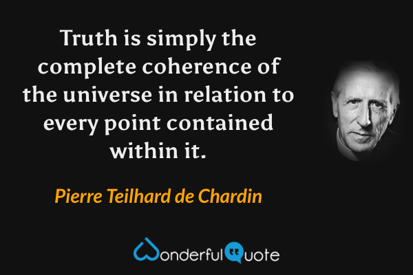 Truth is simply the complete coherence of the universe in relation to every point contained within it. - Pierre Teilhard de Chardin quote.