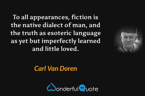To all appearances, fiction is the native dialect of man, and the truth as esoteric language as yet but imperfectly learned and little loved. - Carl Van Doren quote.