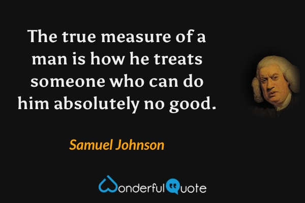 The true measure of a man is how he treats someone who can do him absolutely no good. - Samuel Johnson quote.