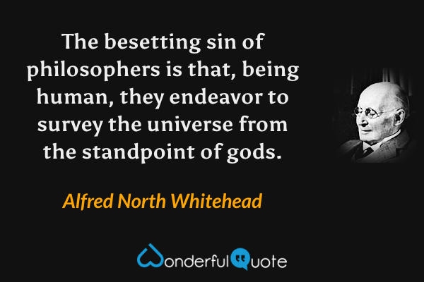The besetting sin of philosophers is that, being human, they endeavor to survey the universe from the standpoint of gods. - Alfred North Whitehead quote.
