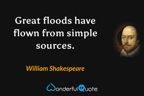 Great floods have flown from simple sources. - William Shakespeare quote.