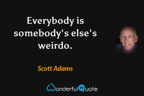Everybody is somebody's else's weirdo. - Scott Adams quote.
