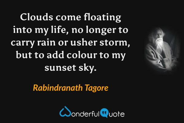 Clouds come floating into my life, no longer to carry rain or usher storm, but to add colour to my sunset sky. - Rabindranath Tagore quote.