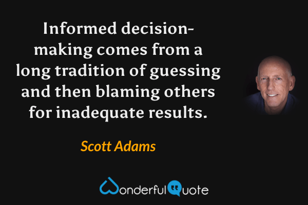 Informed decision-making comes from a long tradition of guessing and then blaming others for inadequate results. - Scott Adams quote.