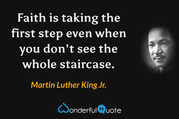 Faith is taking the first step even when you don't see the whole staircase. - Martin Luther King Jr. quote.