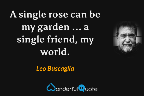 A single rose can be my garden ... a single friend, my world. - Leo Buscaglia quote.
