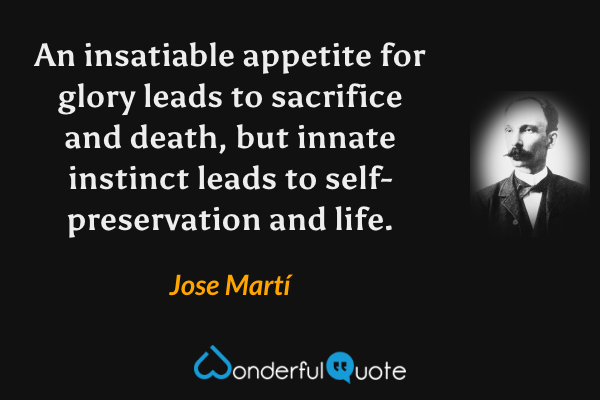 An insatiable appetite for glory leads to sacrifice and death, but innate instinct leads to self-preservation and life. - Jose Martí quote.