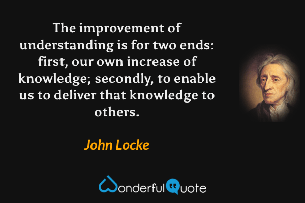 The improvement of understanding is for two ends: first, our own increase of knowledge; secondly, to enable us to deliver that knowledge to others. - John Locke quote.