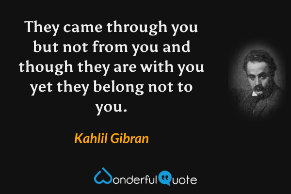 They came through you but not from you and though they are with you yet they belong not to you. - Kahlil Gibran quote.